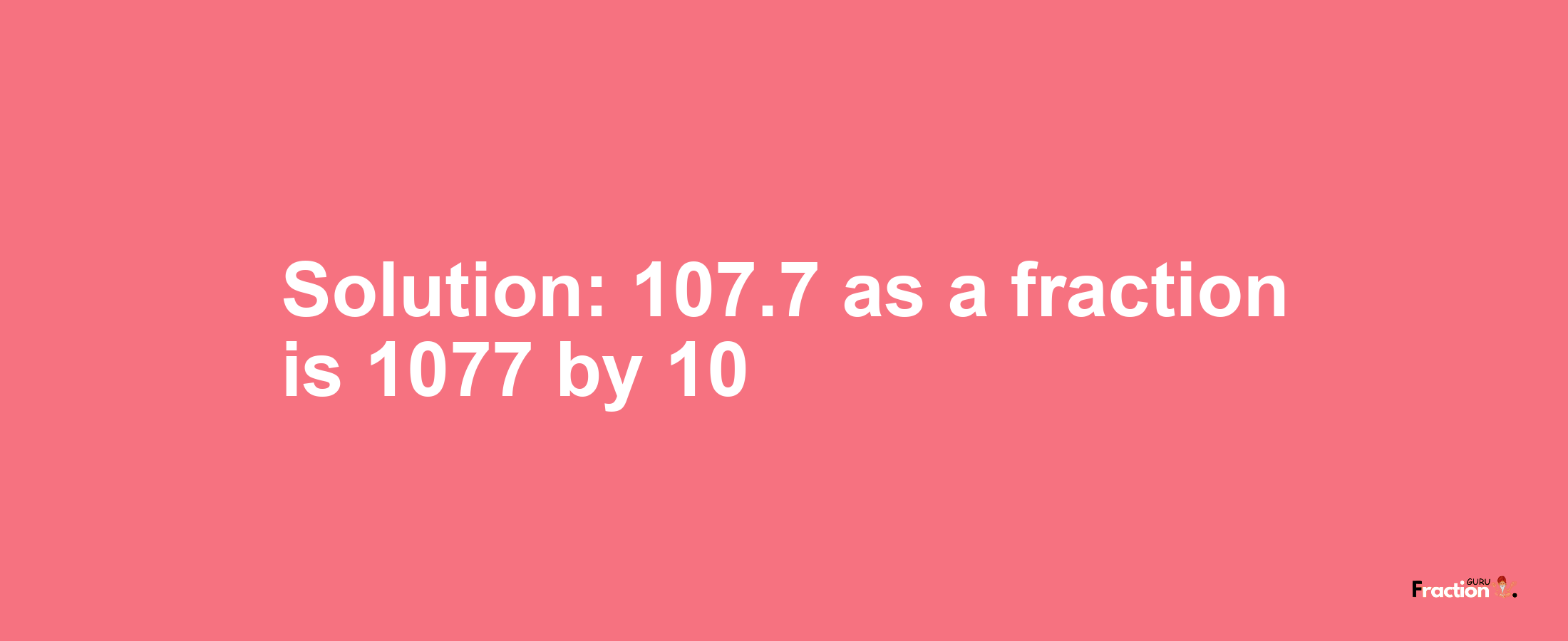 Solution:107.7 as a fraction is 1077/10